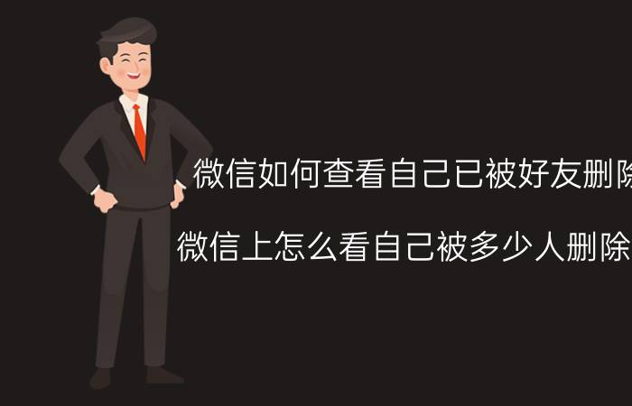 微信如何查看自己已被好友删除 微信上怎么看自己被多少人删除过？